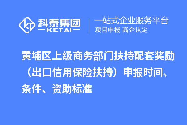 黃埔區(qū)上級(jí)商務(wù)部門扶持配套獎(jiǎng)勵(lì)（出口信用保險(xiǎn)扶持）申報(bào)時(shí)間、條件、資助標(biāo)準(zhǔn)