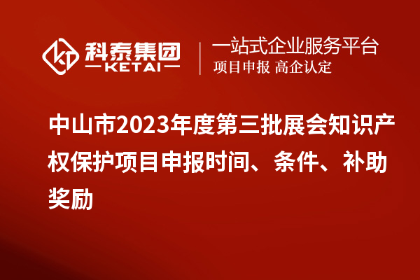 中山市2023年度第三批展會(huì)知識(shí)產(chǎn)權(quán)保護(hù)項(xiàng)目申報(bào)時(shí)間、條件、補(bǔ)助獎(jiǎng)勵(lì)