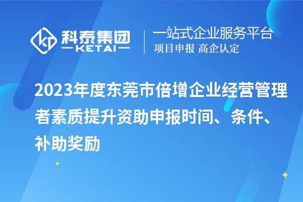 2023年度東莞市倍增企業(yè)經(jīng)營(yíng)管理者素質(zhì)提升資助申報時(shí)間、條件、補助獎勵