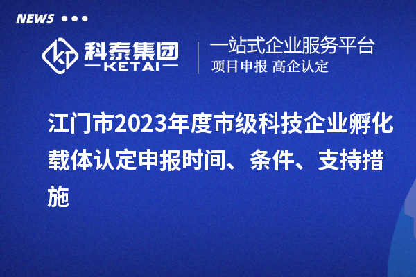 江門市2023年度市級科技企業(yè)孵化載體認定申報時間、條件、支持措施