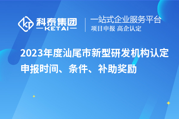 2023年度汕尾市新型研發(fā)機(jī)構(gòu)認(rèn)定申報(bào)時(shí)間、條件、補(bǔ)助獎(jiǎng)勵(lì)