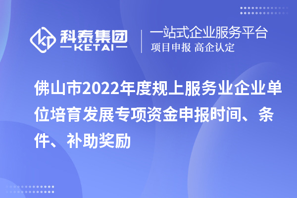 佛山市2022年度規(guī)上服務(wù)業(yè)企業(yè)單位培育發(fā)展專(zhuān)項(xiàng)資金申報(bào)時(shí)間、條件、補(bǔ)助獎(jiǎng)勵(lì)