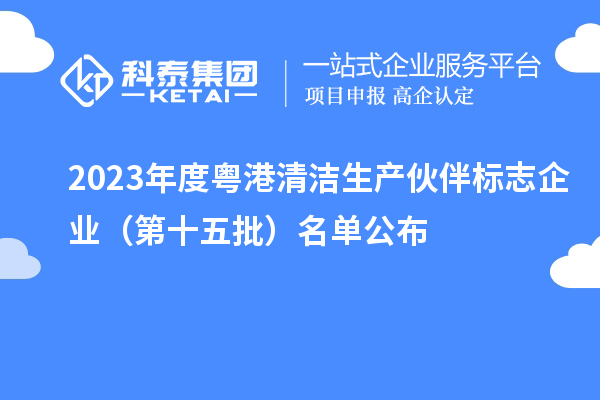 2023年度粵港清潔生產(chǎn)伙伴標(biāo)志企業(yè)（第十五批）名單公布