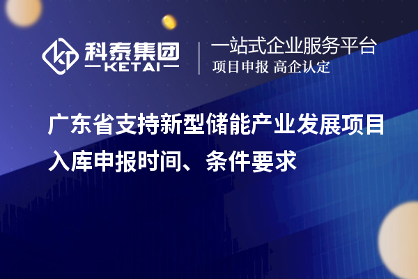 廣東省支持新型儲(chǔ)能產(chǎn)業(yè)發(fā)展項(xiàng)目入庫(kù)申報(bào)時(shí)間、條件要求