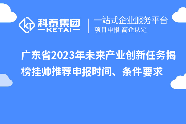 廣東省2023年未來(lái)產(chǎn)業(yè)創(chuàng)新任務(wù)揭榜掛帥推薦申報(bào)時(shí)間、條件要求