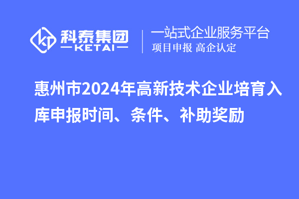 惠州市2024年高新技術(shù)企業(yè)培育入庫(kù)申報(bào)時(shí)間、條件、補(bǔ)助獎(jiǎng)勵(lì)