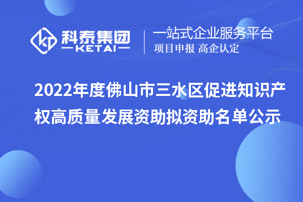 2022年度佛山市三水區(qū)促進知識產(chǎn)權(quán)高質(zhì)量發(fā)展資助擬資助名單公示