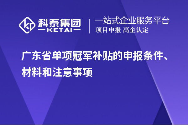 廣東省單項(xiàng)冠軍補(bǔ)貼的申報(bào)條件、材料和注意事項(xiàng)