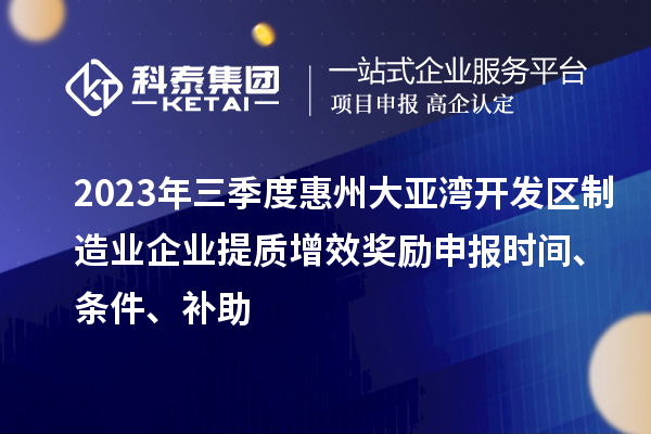 2023年三季度惠州大亞灣開發(fā)區(qū)制造業(yè)企業(yè)提質(zhì)增效獎勵申報時間、條件、補(bǔ)助