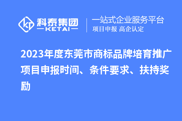 2023年度東莞市商標(biāo)品牌培育推廣項(xiàng)目申報(bào)時(shí)間、條件要求、扶持獎(jiǎng)勵(lì)