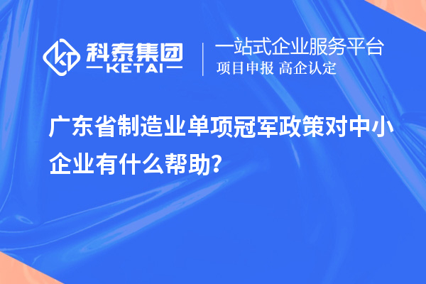 廣東省制造業(yè)單項(xiàng)冠軍政策對(duì)中小企業(yè)有什么幫助？