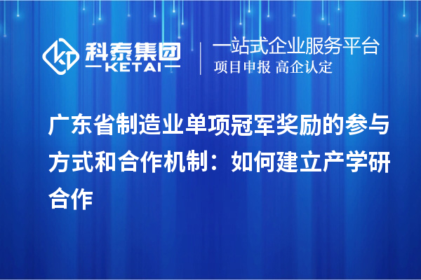 廣東省制造業(yè)單項(xiàng)冠軍獎(jiǎng)勵(lì)的參與方式和合作機(jī)制：如何建立產(chǎn)學(xué)研合作