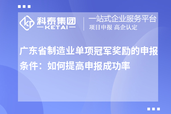 廣東省制造業(yè)單項(xiàng)冠軍獎(jiǎng)勵(lì)的申報(bào)條件：如何提高申報(bào)成功率