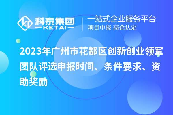 2023年廣州市花都區(qū)創(chuàng)新創(chuàng)業(yè)領(lǐng)軍團(tuán)隊(duì)評(píng)選申報(bào)時(shí)間、條件要求、資助獎(jiǎng)勵(lì)