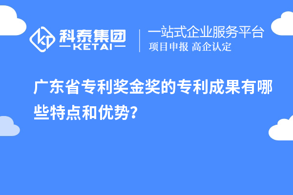 廣東省專(zhuān)利獎金獎的專(zhuān)利成果有哪些特點(diǎn)和優(yōu)勢？