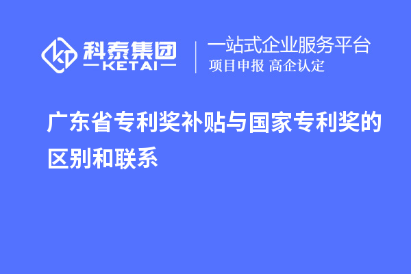 廣東省專(zhuān)利獎補貼與國家專(zhuān)利獎的區別和聯(lián)系