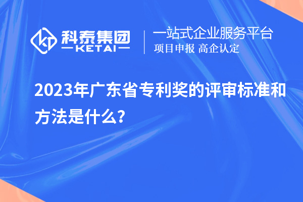 2023年廣東省專(zhuān)利獎的評審標準和方法是什么？