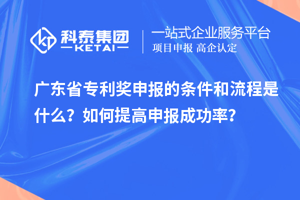 廣東省專(zhuān)利獎申報的條件和流程是什么？如何提高申報成功率？