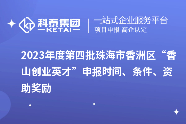 2023年度第四批珠海市香洲區(qū)“香山創(chuàng)業(yè)英才”申報時間、條件、資助獎勵