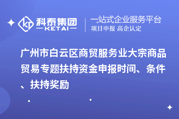 廣州市白云區(qū)商貿(mào)服務(wù)業(yè)大宗商品貿(mào)易專題扶持資金申報(bào)時(shí)間、條件、扶持獎(jiǎng)勵(lì)