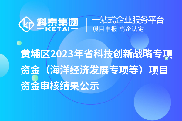 黃埔區(qū)2023年省科技創(chuàng)新戰(zhàn)略專項資金（海洋經(jīng)濟(jì)發(fā)展專項等）項目資金審核結(jié)果公示