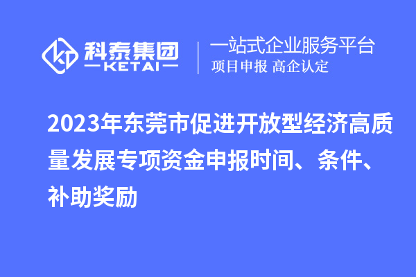 2023年?yáng)|莞市促進(jìn)開放型經(jīng)濟(jì)高質(zhì)量發(fā)展專項(xiàng)資金申報(bào)時(shí)間、條件、補(bǔ)助獎(jiǎng)勵(lì)