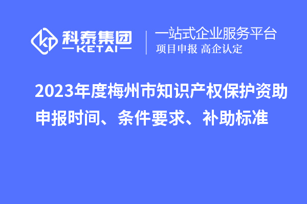 2023年度梅州市知識(shí)產(chǎn)權(quán)保護(hù)資助申報(bào)時(shí)間、條件要求、補(bǔ)助標(biāo)準(zhǔn)