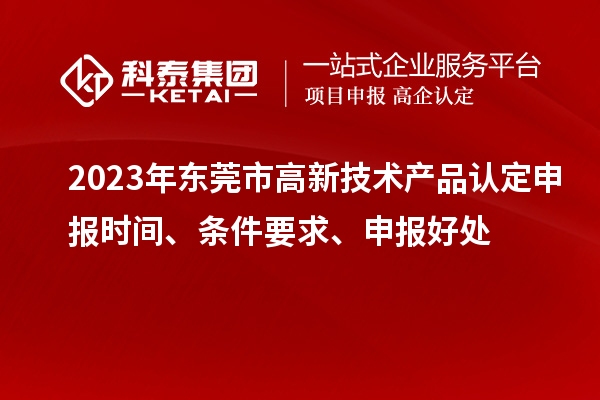 2023年東莞市高新技術(shù)產(chǎn)品認(rèn)定申報時間、條件要求、申報好處