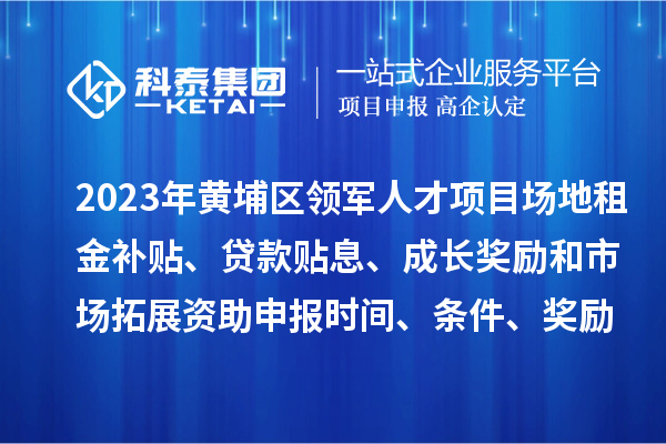 2023年黃埔區(qū)領(lǐng)軍人才項(xiàng)目場地租金補(bǔ)貼、貸款貼息、成長獎(jiǎng)勵(lì)和市場拓展資助申報(bào)時(shí)間、條件、獎(jiǎng)勵(lì)