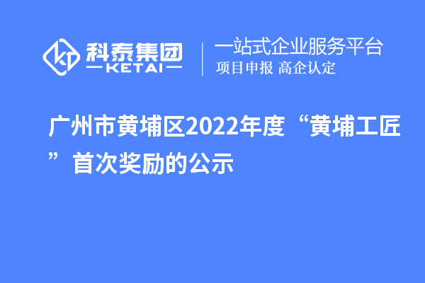 廣州市黃埔區(qū)2022年度“黃埔工匠”首次獎勵的公示