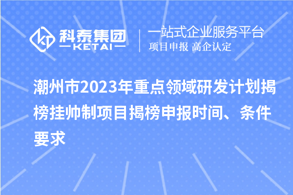 潮州市2023年重點領(lǐng)域研發(fā)計劃揭榜掛帥制項目揭榜申報時間、條件要求