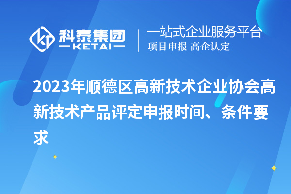 2023年順德區(qū)高新技術企業(yè)協會高新技術產品評定申報時間、條件要求