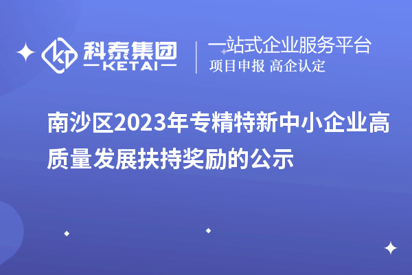 南沙區(qū)2023年專精特新中小企業(yè)高質(zhì)量發(fā)展扶持獎勵的公示