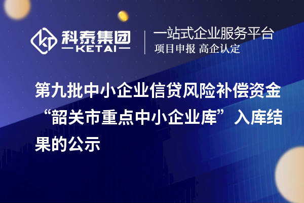 第九批中小企業(yè)信貸風(fēng)險補償資金“韶關(guān)市重點(diǎn)中小企業(yè)庫”入庫結果的公示