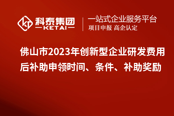 佛山市2023年創(chuàng)新型企業(yè)研發(fā)費(fèi)用后補(bǔ)助申領(lǐng)時(shí)間、條件、補(bǔ)助獎(jiǎng)勵(lì)