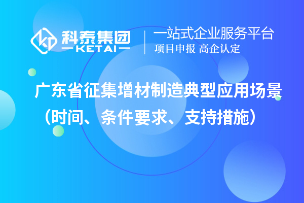 廣東省征集增材制造典型應(yīng)用場景（時(shí)間、條件要求、支持措施）