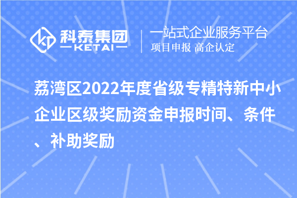 荔灣區(qū)2022年度省級專精特新中小企業(yè)區(qū)級獎(jiǎng)勵(lì)資金申報(bào)時(shí)間、條件、補(bǔ)助獎(jiǎng)勵(lì)