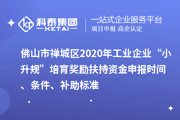 佛山市禪城區2020年工業(yè)企業(yè)“小升規”培育獎勵扶持資金申報時(shí)間、條件、補助標準