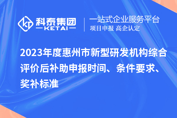 2023年度惠州市新型研發(fā)機(jī)構(gòu)綜合評(píng)價(jià)后補(bǔ)助申報(bào)時(shí)間、條件要求、獎(jiǎng)補(bǔ)標(biāo)準(zhǔn)