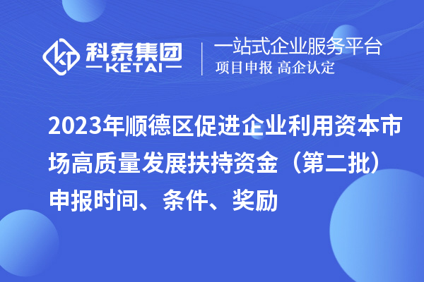 2023年順德區(qū)促進(jìn)企業(yè)利用資本市場(chǎng)高質(zhì)量發(fā)展扶持資金（第二批）申報(bào)時(shí)間、條件、獎(jiǎng)勵(lì)