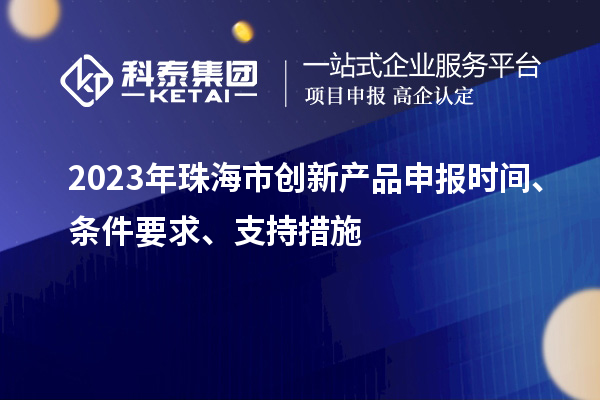 2023年珠海市創(chuàng)新產(chǎn)品申報(bào)時(shí)間、條件要求、支持措施