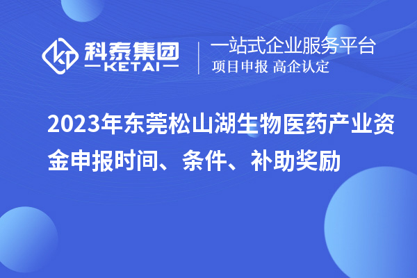 2023年東莞松山湖生物醫(yī)藥產(chǎn)業(yè)資金申報(bào)時(shí)間、條件、補(bǔ)助獎(jiǎng)勵(lì)