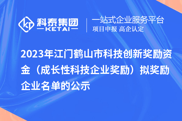 2023年江門鶴山市科技創(chuàng)新獎勵資金（成長性科技企業(yè)獎勵）擬獎勵企業(yè)名單的公示