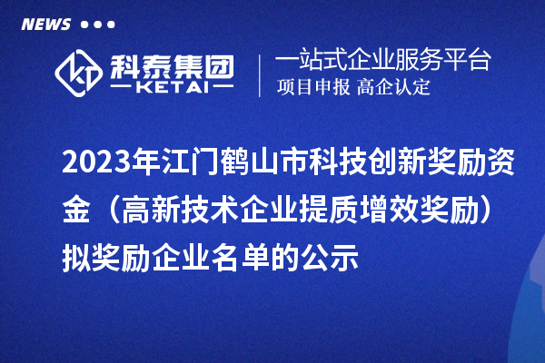 2023年江門鶴山市科技創(chuàng)新獎勵資金（高新技術企業(yè)提質增效獎勵）擬獎勵企業(yè)名單的公示