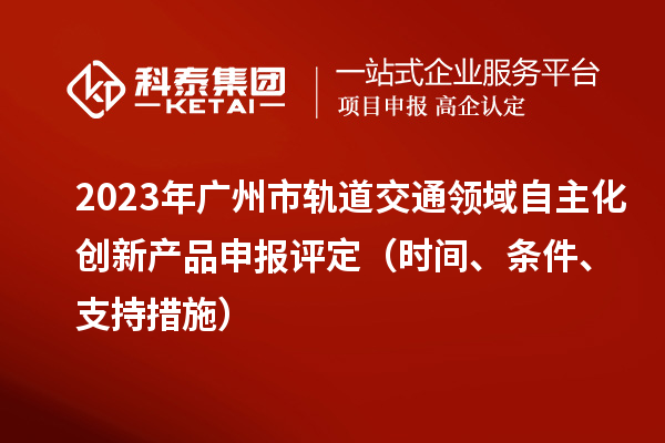 2023年廣州市軌道交通領域自主化創(chuàng)新產品申報評定（時間、條件、支持措施）