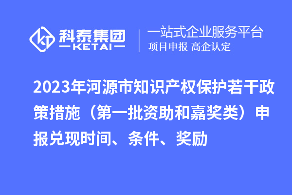 2023年河源市知識(shí)產(chǎn)權(quán)保護(hù)若干政策措施（第一批資助和嘉獎(jiǎng)?lì)悾┥陥?bào)兌現(xiàn)時(shí)間、條件、獎(jiǎng)勵(lì)