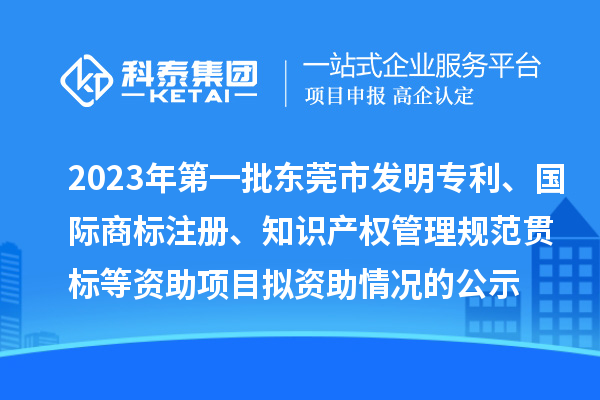 2023年第一批東莞市發(fā)明專利、國際商標注冊、知識產權管理規(guī)范貫標等資助項目擬資助情況的公示