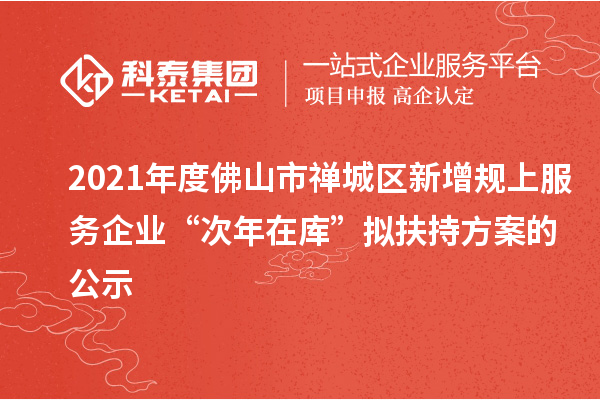 2021年度佛山市禪城區新增規上服務(wù)企業(yè)“次年在庫”擬扶持方案的公示