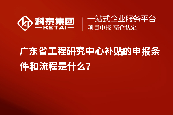 廣東省工程研究中心補貼的申報條件和流程是什么？