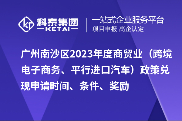 廣州南沙區(qū)2023年度商貿(mào)業(yè)（跨境電子商務(wù)、平行進(jìn)口汽車）政策兌現(xiàn)申請(qǐng)時(shí)間、條件、獎(jiǎng)勵(lì)